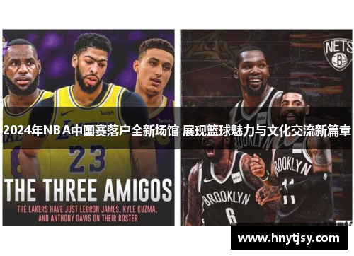 2024年NBA中国赛落户全新场馆 展现篮球魅力与文化交流新篇章 2024年NBA中国赛落户全新场馆 展现篮球魅力与文化交流新篇章