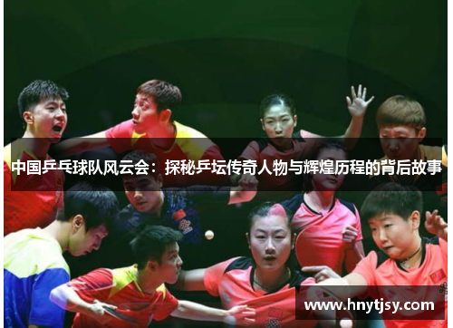中国乒乓球队风云会:探秘乒坛传奇人物与辉煌历程的背后故事 中国乒乓球队风云会:探秘乒坛传奇人物与辉煌历程的背后故事