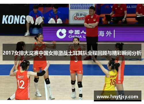 2017女排大奖赛中国女排激战土耳其队全程回顾与精彩瞬间分析