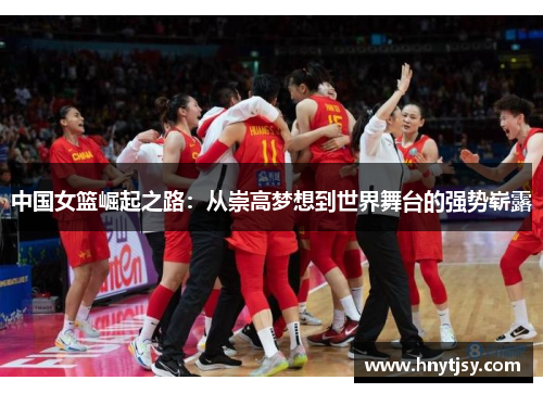 中国女篮崛起之路：从崇高梦想到世界舞台的强势崭露