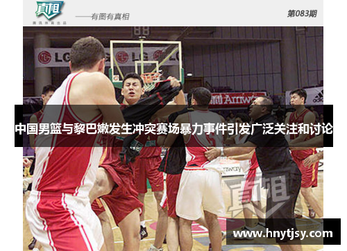 中国男篮与黎巴嫩发生冲突赛场暴力事件引发广泛关注和讨论 中国男篮与黎巴嫩发生冲突赛场暴力事件引发广泛关注和讨论