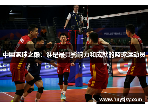 中国篮球之巅:谁是最具影响力和成就的篮球运动员 中国篮球之巅:谁是最具影响力和成就的篮球运动员