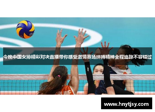 今晚中国女排精彩对决直播带你感受激情赛场拼搏精神全程追踪不容错过 今晚中国女排精彩对决直播带你感受激情赛场拼搏精神全程追踪不容错过