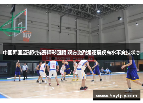 中国韩国篮球对抗赛精彩回顾 双方激烈角逐展现高水平竞技状态 中国韩国篮球对抗赛精彩回顾 双方激烈角逐展现高水平竞技状态