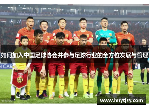 如何加入中国足球协会并参与足球行业的全方位发展与管理 如何加入中国足球协会并参与足球行业的全方位发展与管理