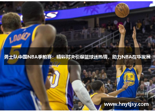 勇士队中国NBA季前赛:精彩对决引爆篮球迷热情,助力NBA在华发展 勇士队中国NBA季前赛:精彩对决引爆篮球迷热情,助力NBA在华发展