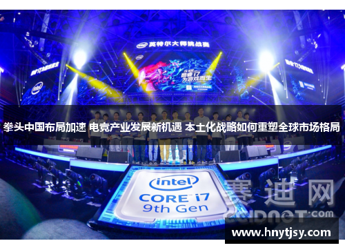 拳头中国布局加速 电竞产业发展新机遇 本土化战略如何重塑全球市场格局